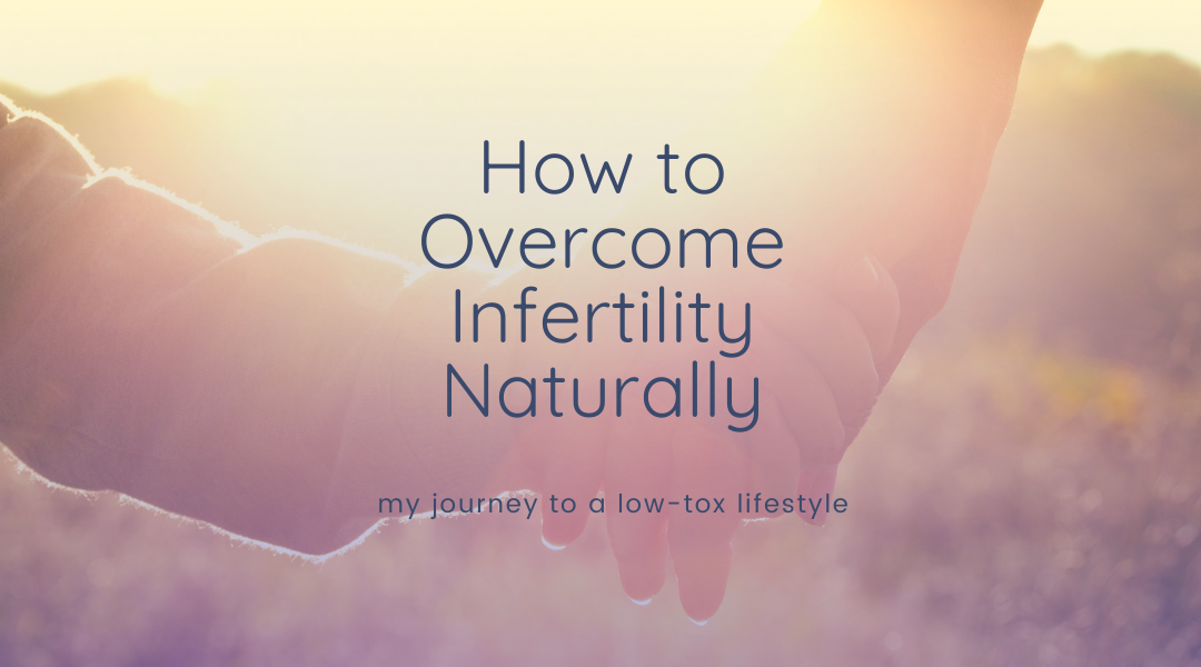 How to Overcome Infertility Naturally: My Journey to a Low-Tox Lifestyle