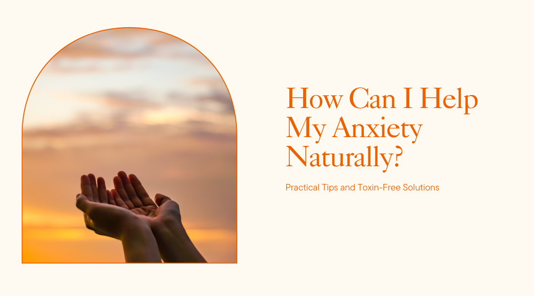 How Can I Help My Anxiety Naturally? Practical Tips and Toxin-Free Solutions