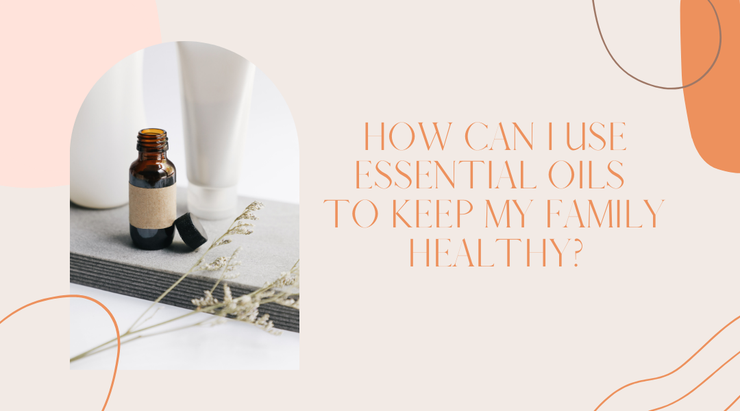 How Can I Use Essential Oils to Keep My Family Healthy?